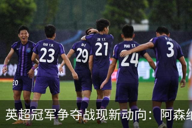 英超冠军争夺战现新动向：阿森纳领先曼城