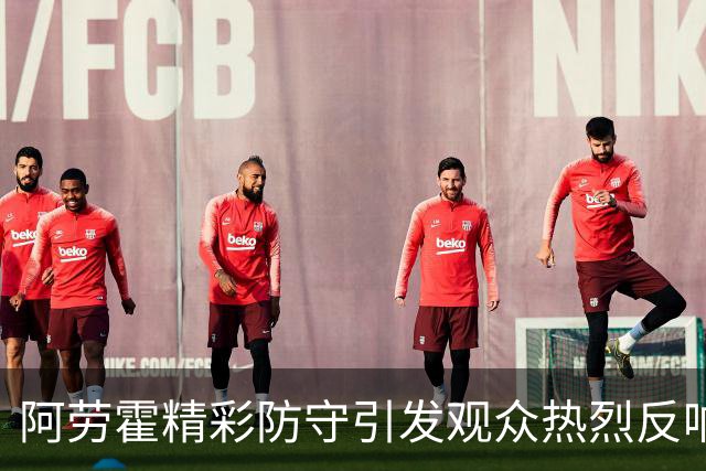 阿劳霍精彩防守引发观众热烈反响，深深激励队友们